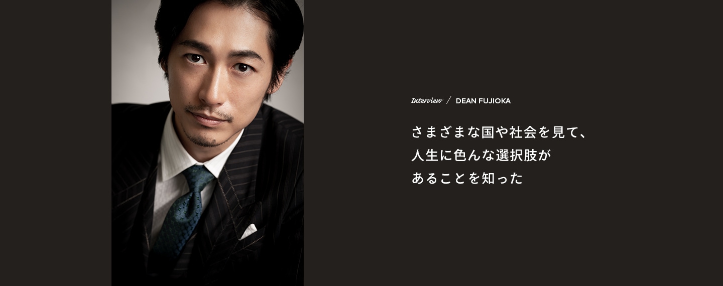 Interview／DEAN FUJIOKA さまざまな国や社会を見て、人生に色んな選択肢があることを知った