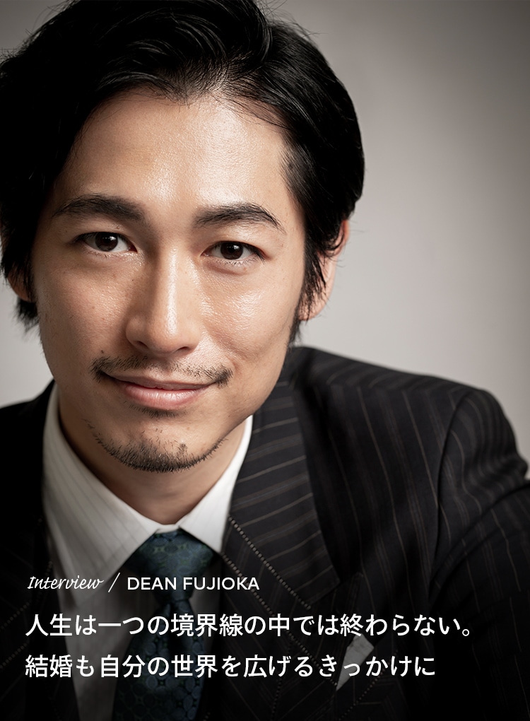 Interview／DEAN FUJIOKA 人生は一つの境界線の中では終わらない。結婚も自分の世界を広げるきっかけに