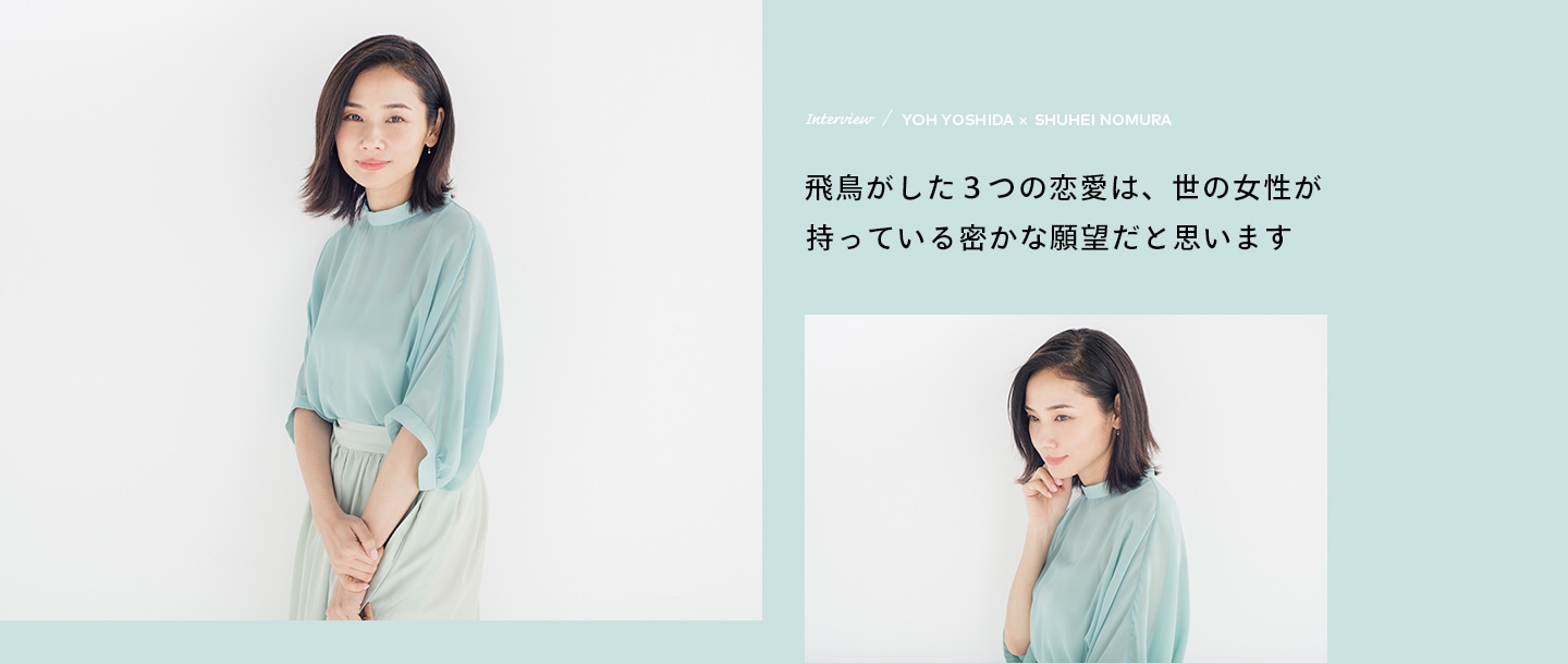 Interview／YOH YOSHIDA×SHUHEI NOMURA 飛鳥がした3つの恋愛は、世の女性が持っている密かな願望だと思います