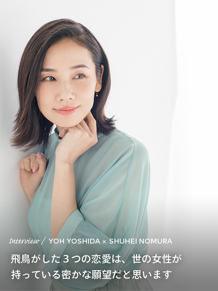 Interview／YOH YOSHIDA×SHUHEI NOMURA 飛鳥がした3つの恋愛は、世の女性が持っている密かな願望だと思います
