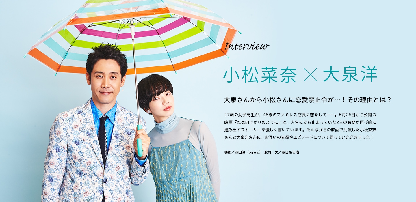 Interview 小松菜奈×大泉洋 大泉さんから小松さんに恋愛禁止令が…！その理由とは？