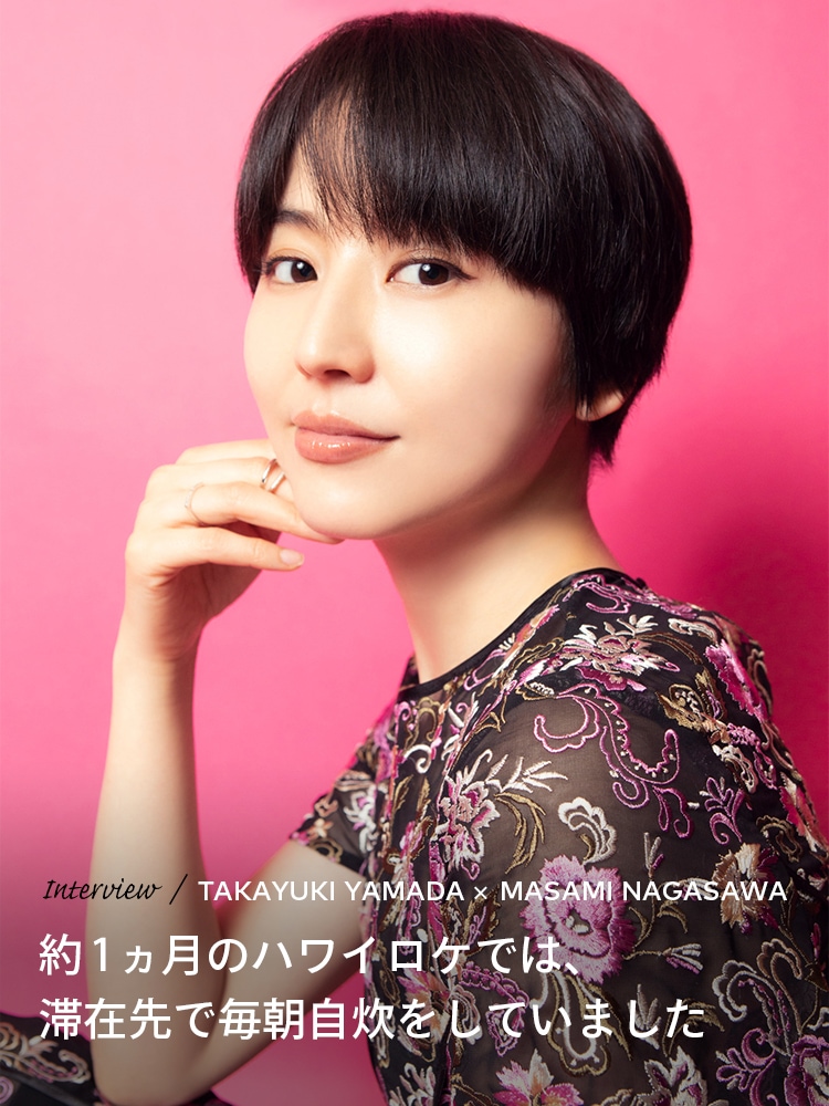 Interview／TAKAYUKI YAMADA×MASAMI NAGASAWA 約1ヶ月のハワイロケでは、滞在先で毎朝自炊をしていました