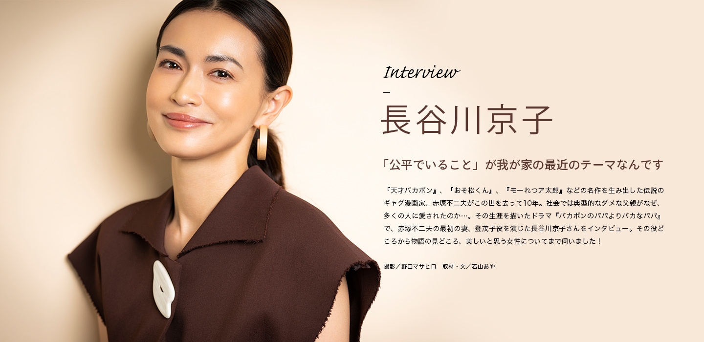 Interview 長谷川京子 「公平でいること」が我が家の最近のテーマなんです