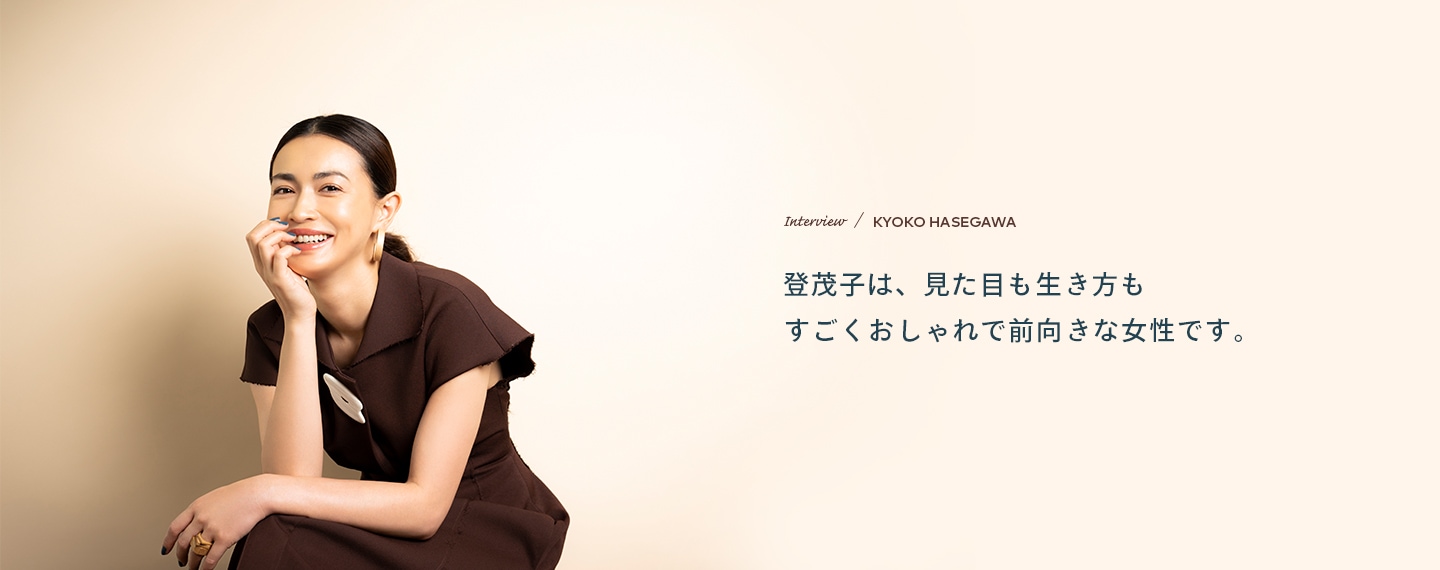 Interview／KYOKO HASEGAWA 登茂子は、見た目も生き方もすごくおしゃれで前向きな女性です