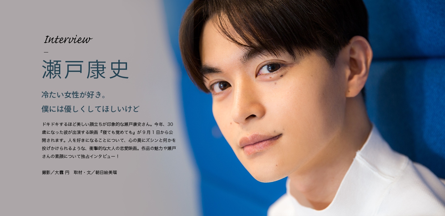 Interview 瀬戸康史 冷たい女性が好き。僕には優しくしてほしいけど