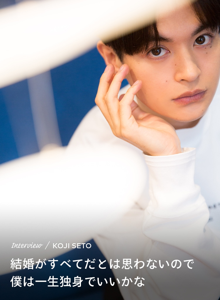 Interview／KOJI SETO 結婚がすべてだとは思わないので僕は一生独身でいいかな