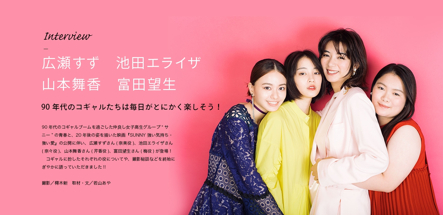 Interview 広瀬すず 池田エライザ 山本舞香 富田望生 90年代のコギャルたちは毎日がとにかく楽しそう！