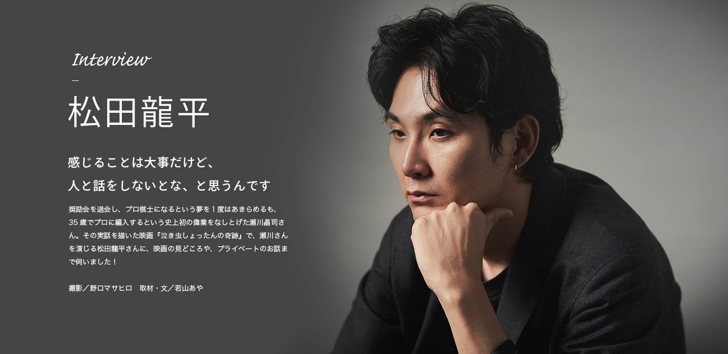 Interview 松田龍平 感じることは大事だけど、人と話をしないとな、と思うんです