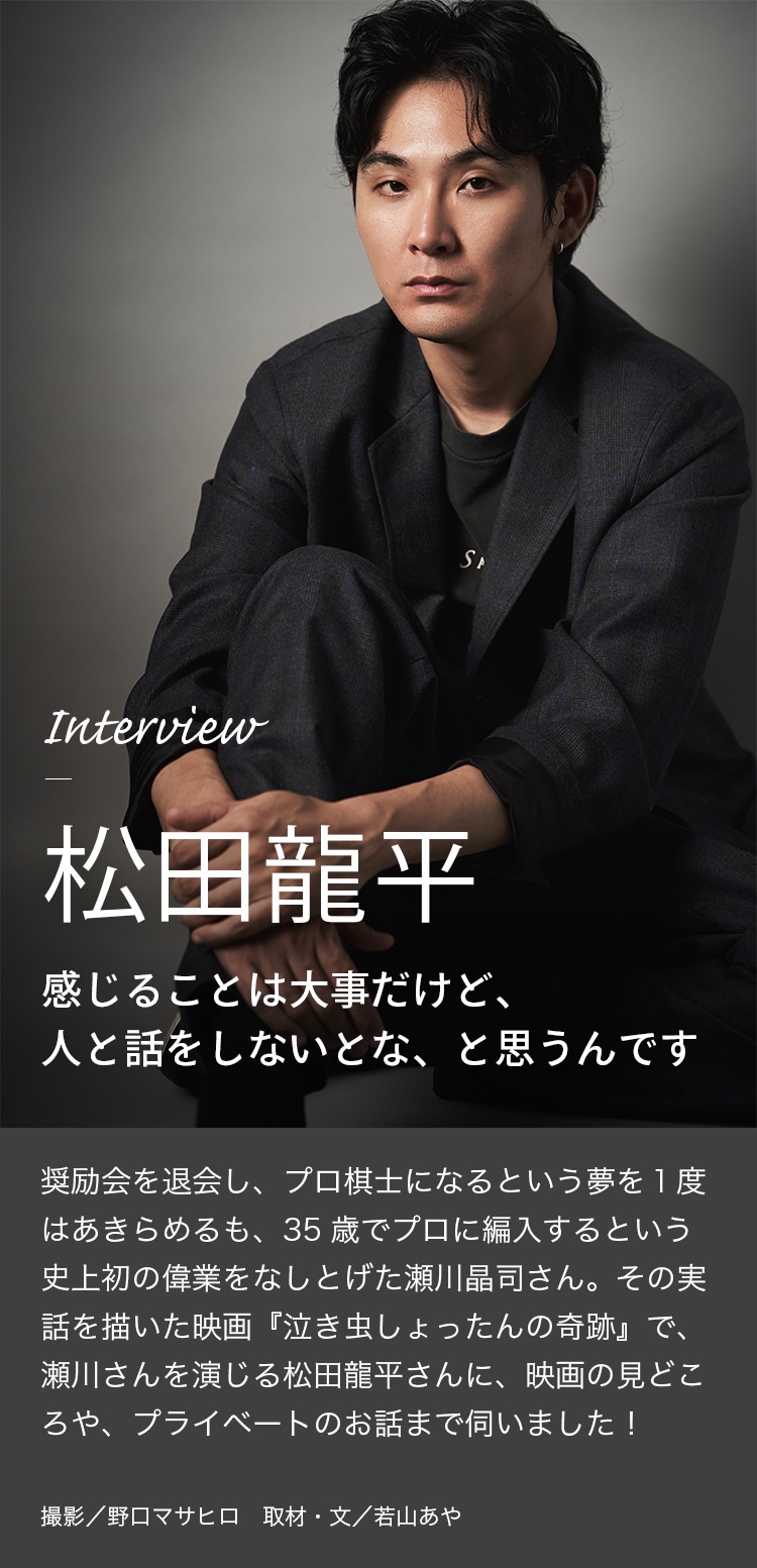 Interview 松田龍平 感じることは大事だけど、人と話をしないとな、と思うんです