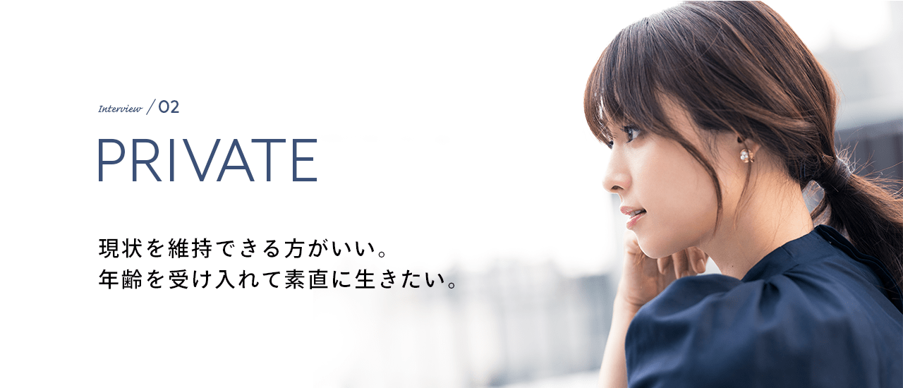 Interview／02 PRIVATE 現状を維持できる方がいい。年齢を受け入れて素直に生きたい