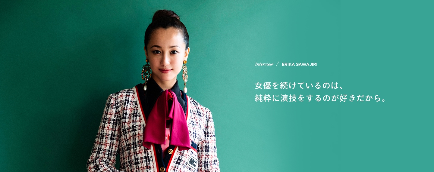 Interview／ERIKA SAWAJIRI 女優を続けているのは、純粋に演技をするのが好きだから