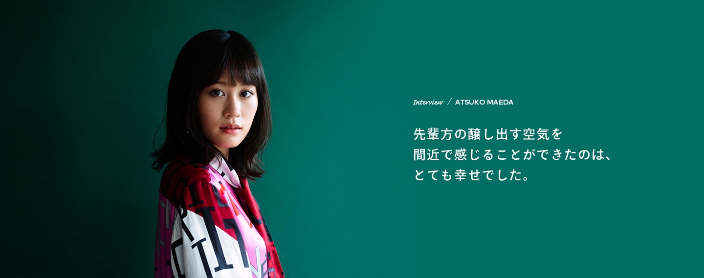 Interview／ATSUKO MAEDA 先輩方の醸し出す空気を間近で感じることができたのは、とても幸せでした