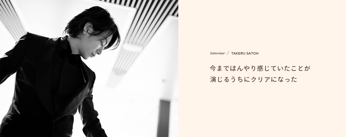 Interview／TAKERU SATOH 今までぼんやり感じていたことが演じるうちにクリアになった