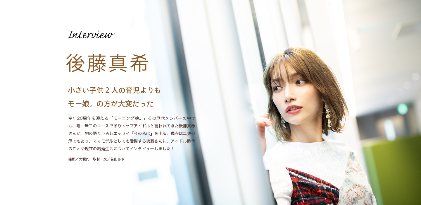 Interview 後藤真希 小さい子供2人の育児よりもモー娘。の方が大変だった