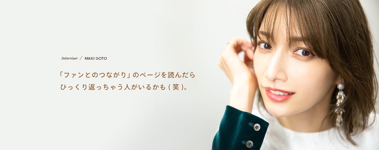 Interview／MAKI GOTO 「ファンとのつながり」のページ読んだらひっくり返っちゃう人がいるかも（笑）