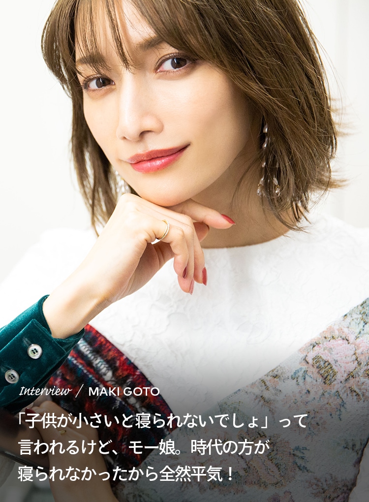 Interview／MAKI GOTO 「子供が小さいと寝られないでしょ」って言われるけど、モー娘。時代の方が寝られなかったから全然平気！