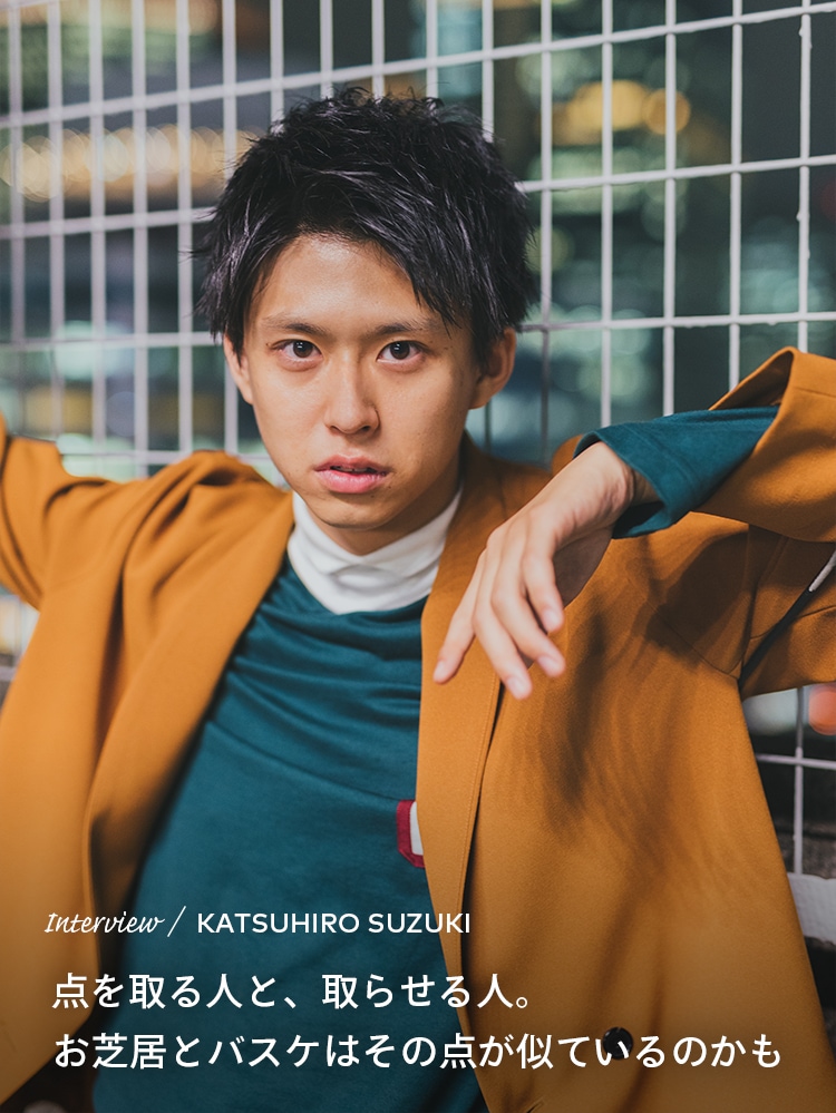 Interview／KATSUHIRO SUZUKI 点を取る人と、取らせる人。お芝居とバスケはその点が似ているのかも