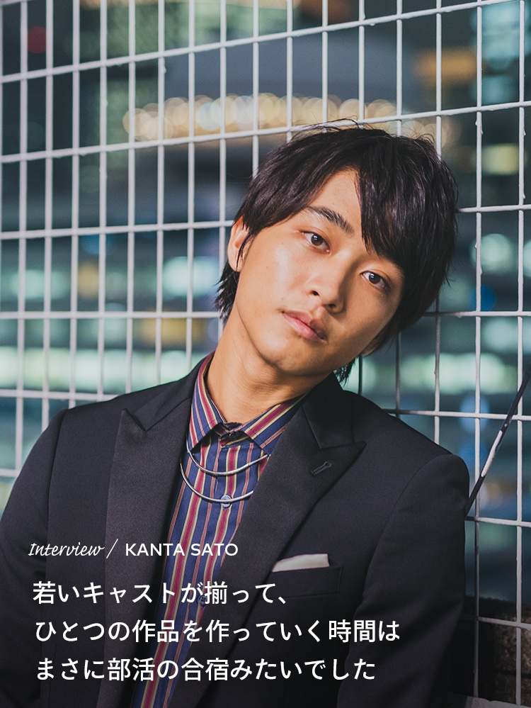 Interview／KANTA SATO 若いキャストが揃って、ひとつの作品を作っていく時間はまさに部活の合宿みたいでした