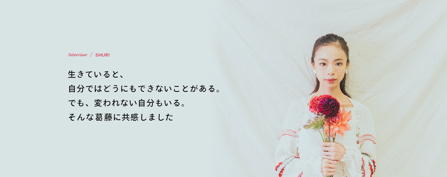 Interview／SHURI 生きていると、自分ではどうにもできないことがある。でも、変われない自分もいる。そんな葛藤に共感しました