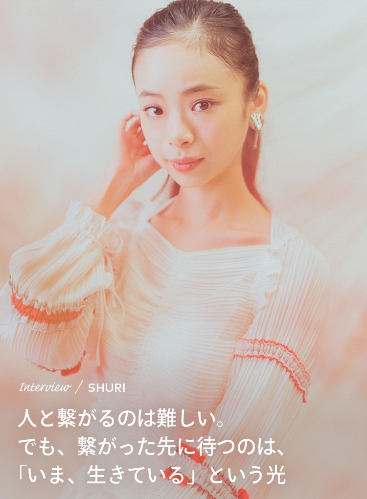 Interview／SHURI 人と繋がるのは難しい。でも、繋がった先に待つのは、「いま、生きている」という光