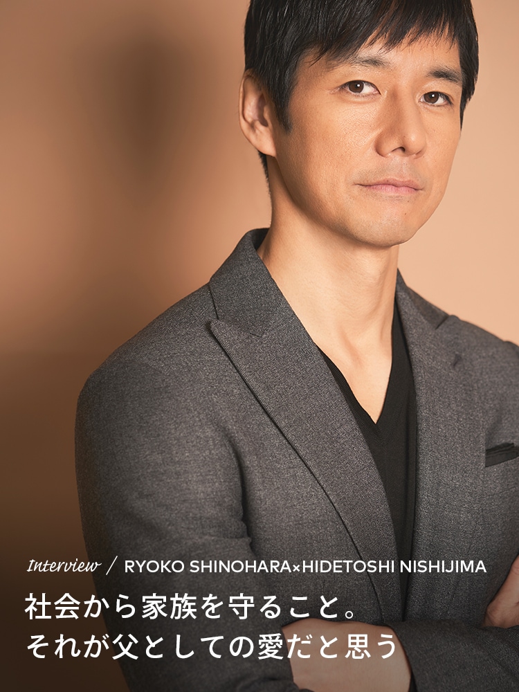 Interview／RYOKO SHINOHARA×HIDETOSHI NISHIJIMA 社会から家族を守ること。それが父としての愛だと思う