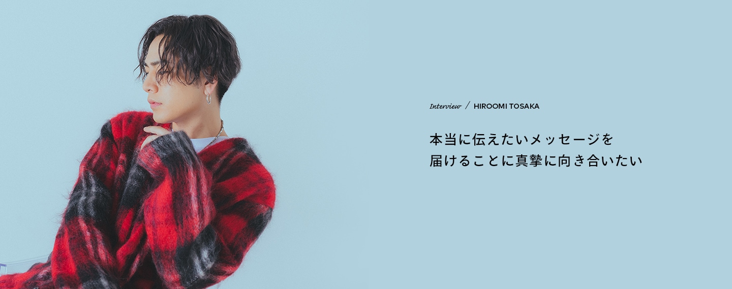 Interview／HIROOMI TOSAKA 本当に伝えたいメッセージを届けることに真摯に向き合いたい