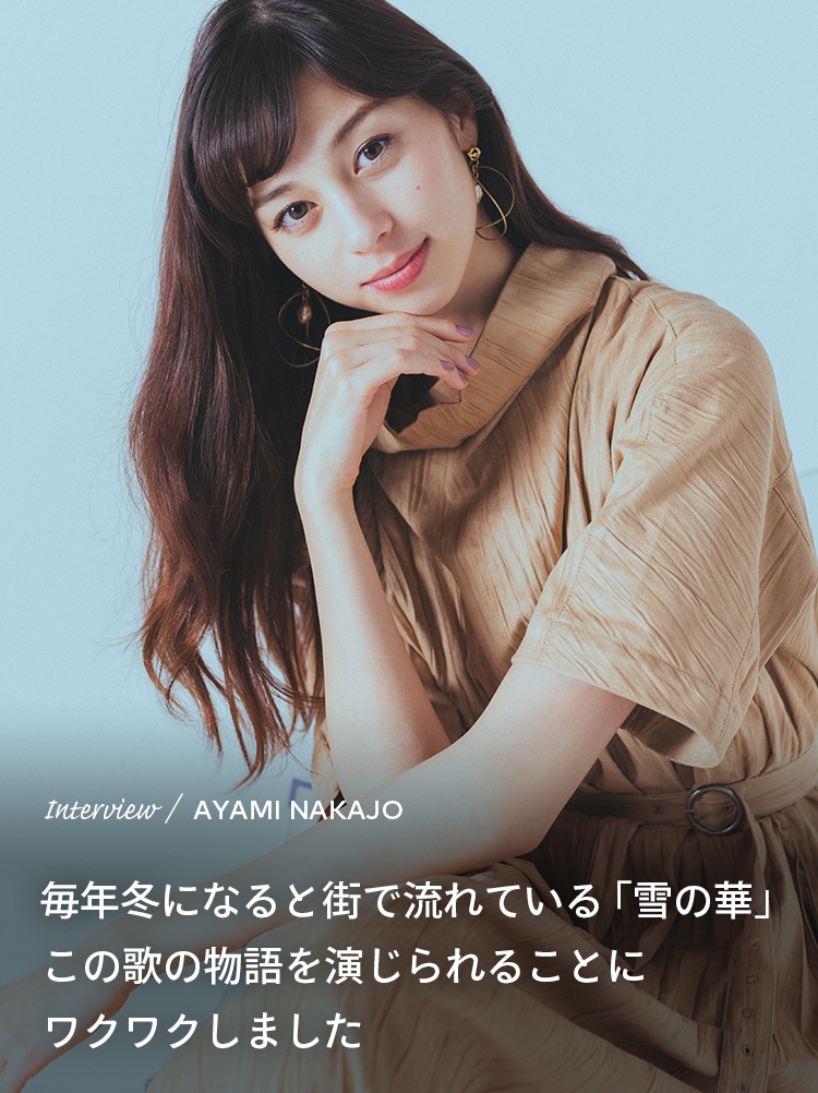 Interview／AYAMI NAKAJO 毎年冬になると街で流れている「雪の華」この歌の物語を演じられることにワクワクしました