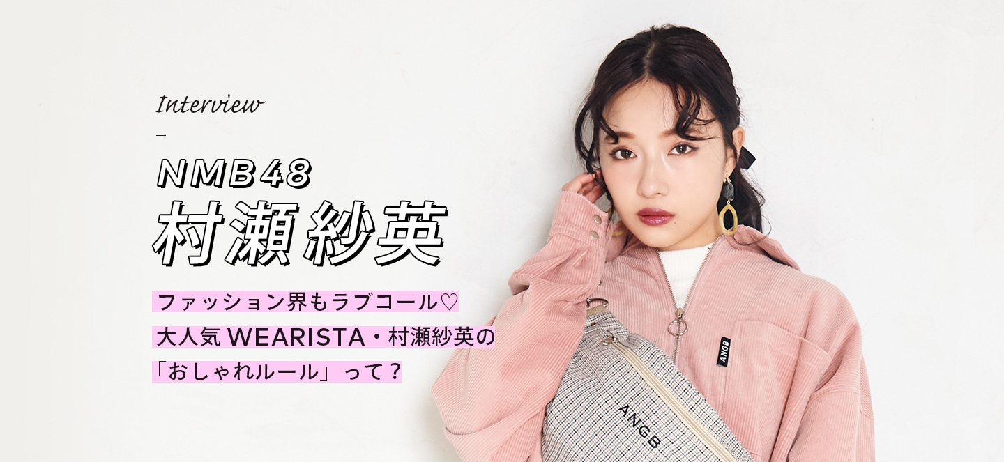 Interview NMB48 村瀬紗英 ファッション界もラブコール♡大人気WEARISTA・村瀬紗英の「おしゃれルール」って？