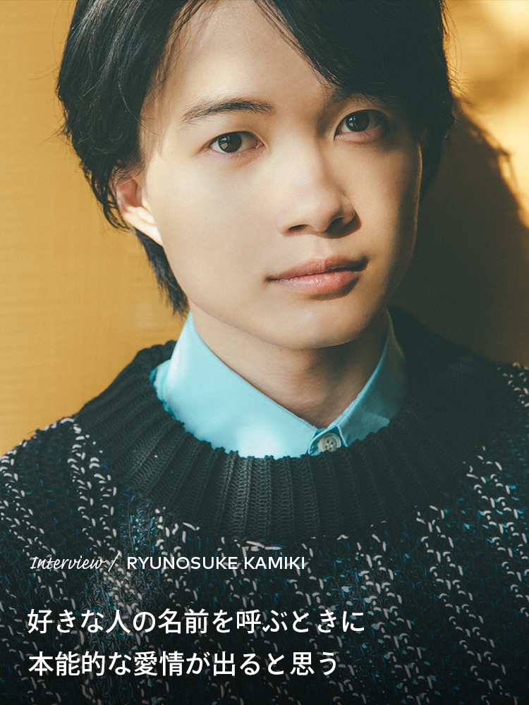 Interview／RYUNOSUKE KAMIKI 好きな人の名前を呼ぶときに本能的な愛情が出ると思う