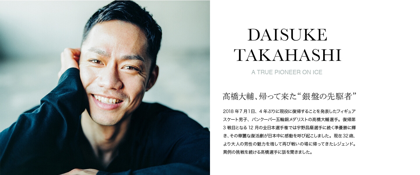 DAISUKE TAKAHASHI / A TRUE PIONEER ON ICE 高橋大輔、帰って来た“銀盤の先駆者”