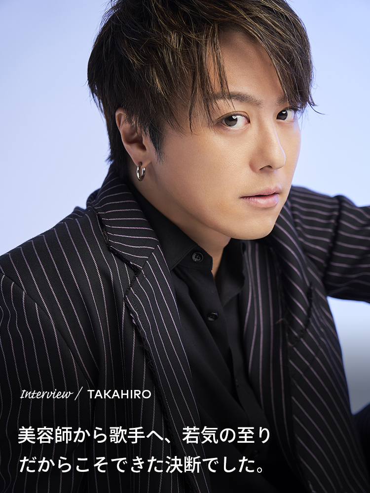 Interview／TAKAHIRO 美容師から歌手へ、若気の至りだからこそできた決断でした
