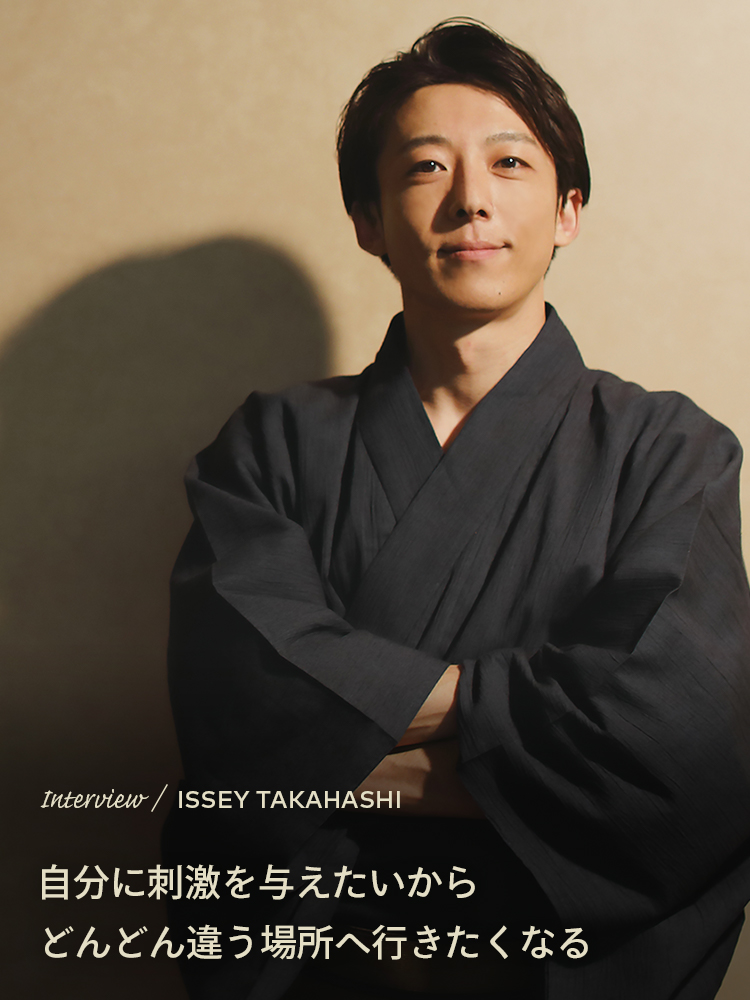 Interview／ISSEY TAKAHASHI 自分に刺激を与えたいからどんどん違う場所へ行きたくなる