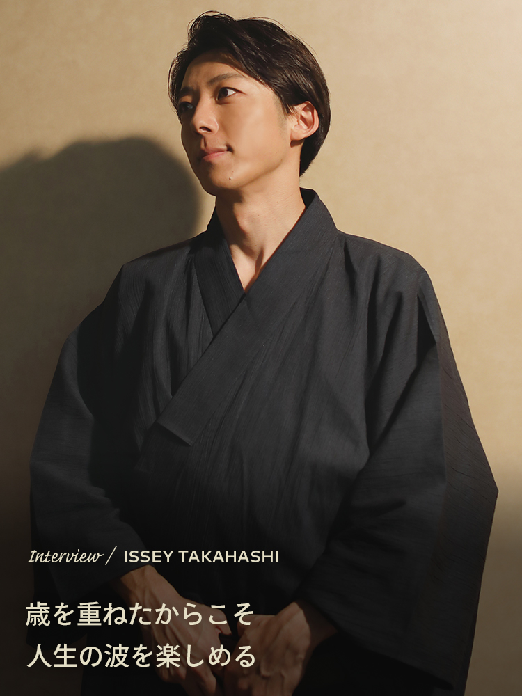 Interview／ISSEY TAKAHASHI 歳を重ねたからこそ人生の波を楽しめる