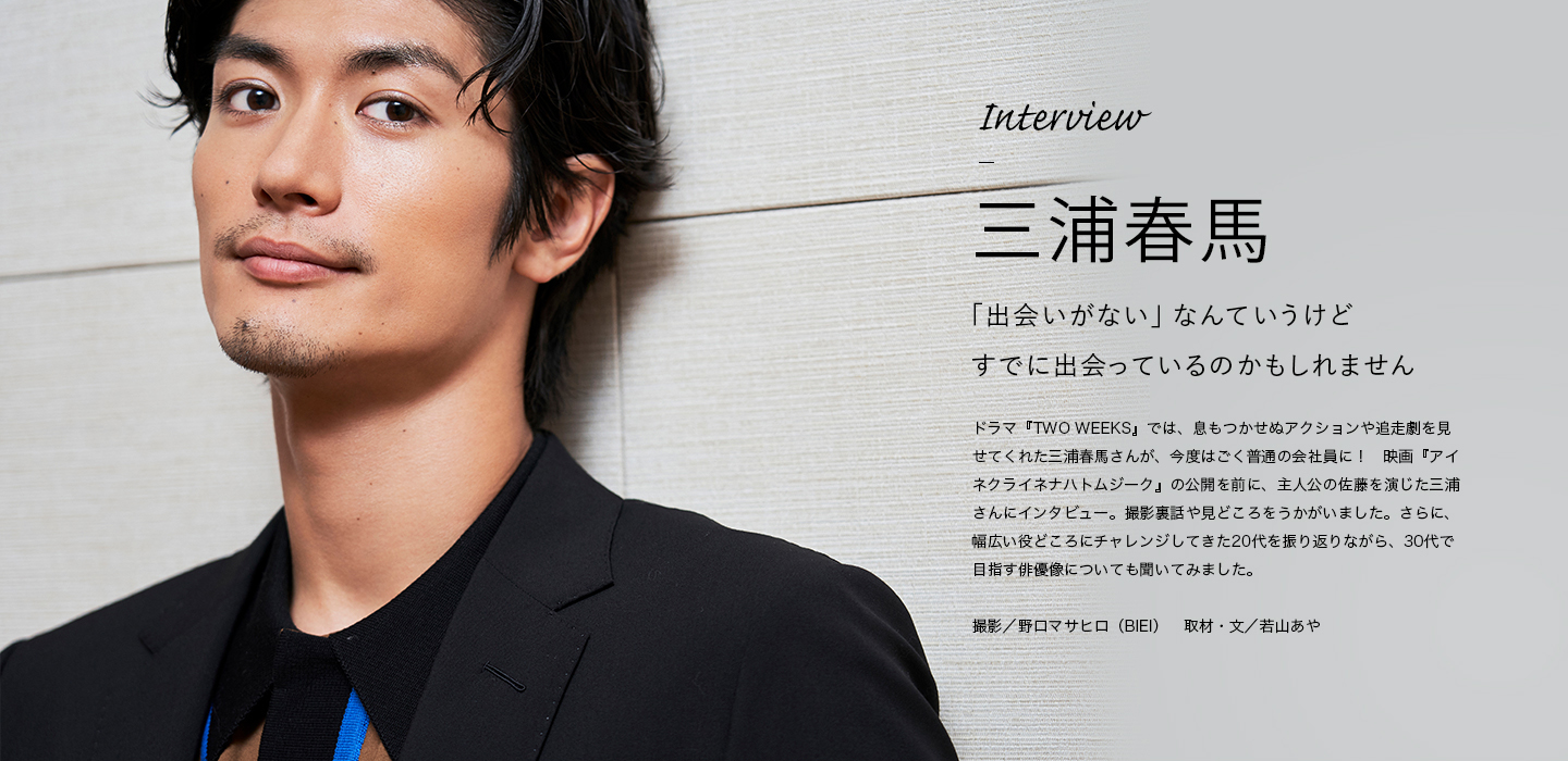 Interview 三浦春馬 「出会いがない」なんていうけどすでに出会っているのかもしれません