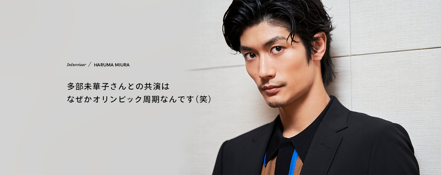 Interview／HARUMA MIURA 多部未華子さんとの共演はなぜかオリンピック周期なんです（笑）