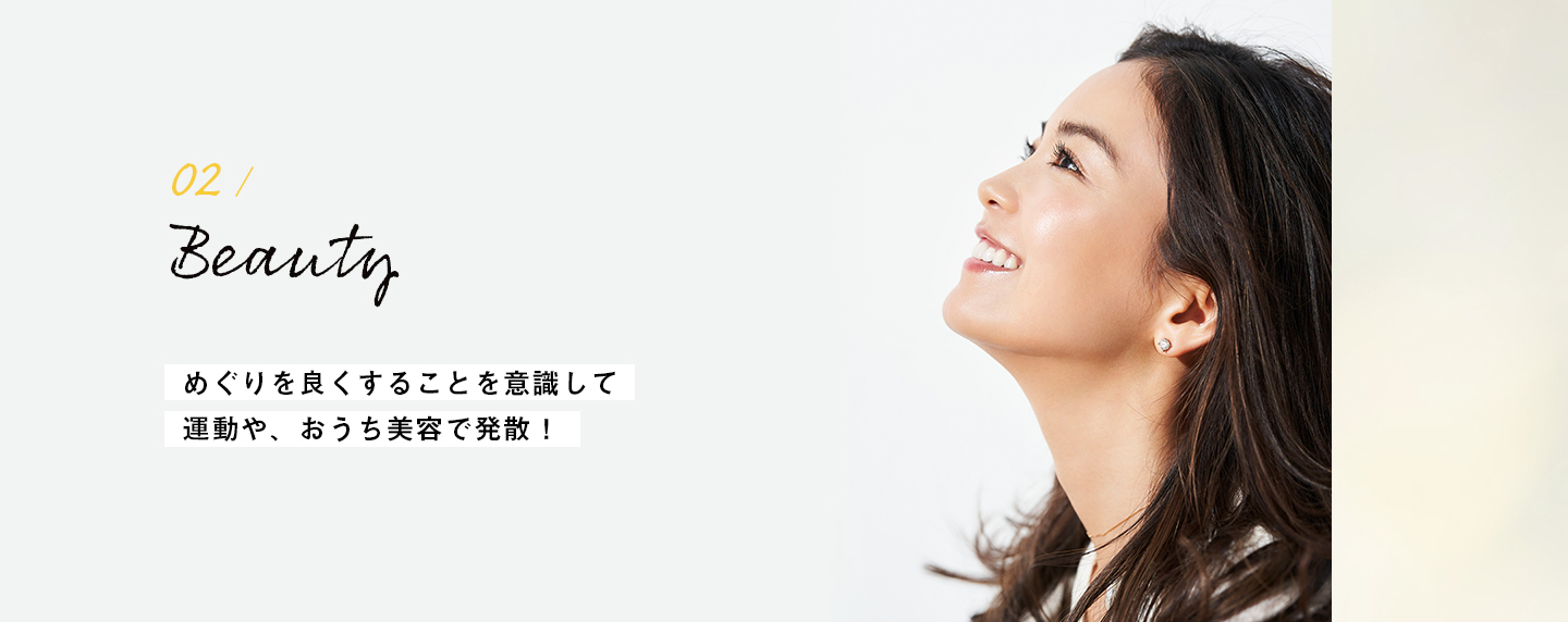 02 / Beauty めぐりを良くすることを意識して 運動や、おうち美容で発散！