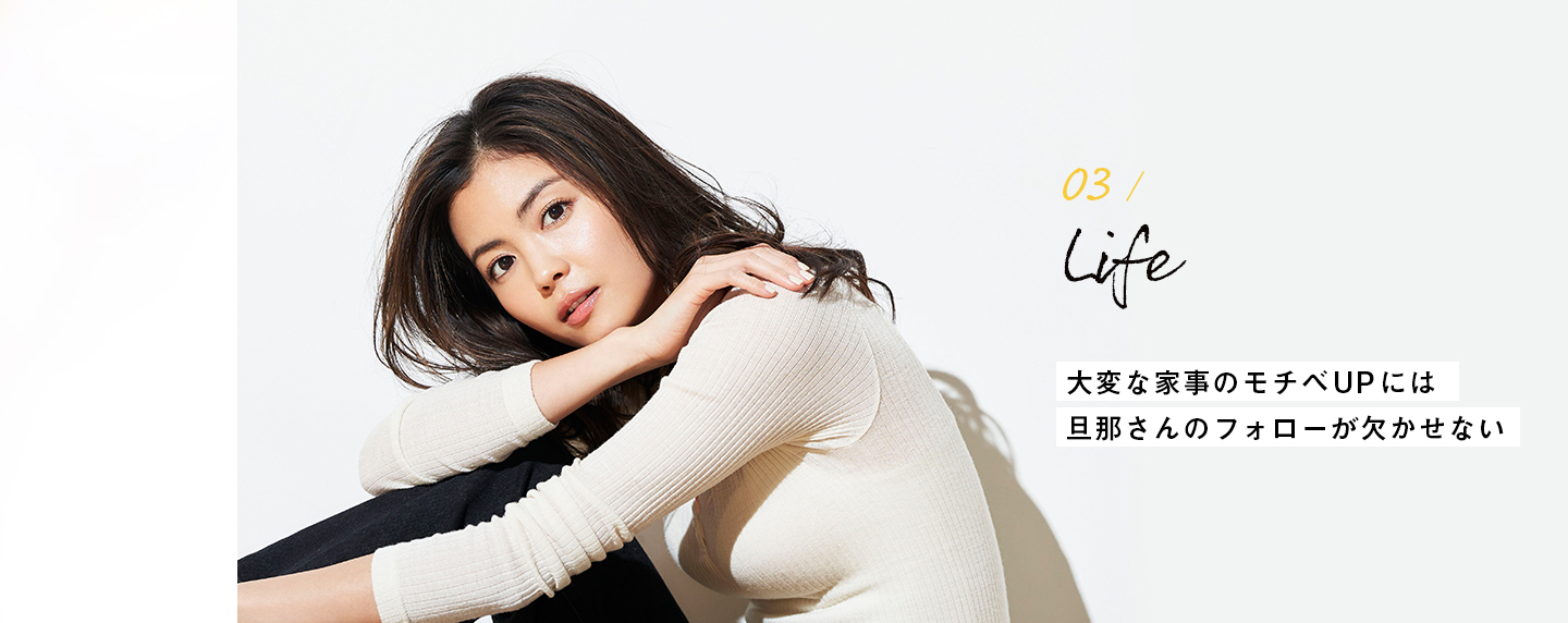03 / Life 大変な家事のモチベUPには 旦那さんのフォローが欠かせない
