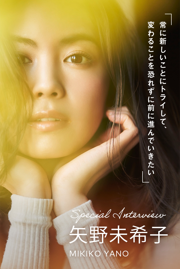 SPECIAL INTERVIEW 矢野未希子 「常に新しいことにトライして、変わることを恐れずに前に進んでいきたい」