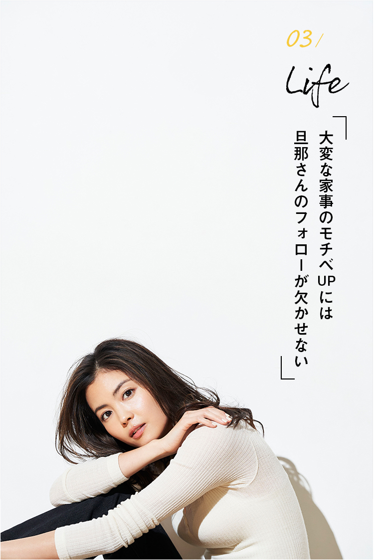 03 / Life 大変な家事のモチベUPには 旦那さんのフォローが欠かせない