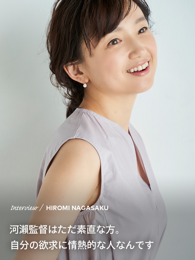 Interview　／　HIROMI NAGASAKU　河瀨監督はただ素直な方。自分の欲求に情熱的な人なんです