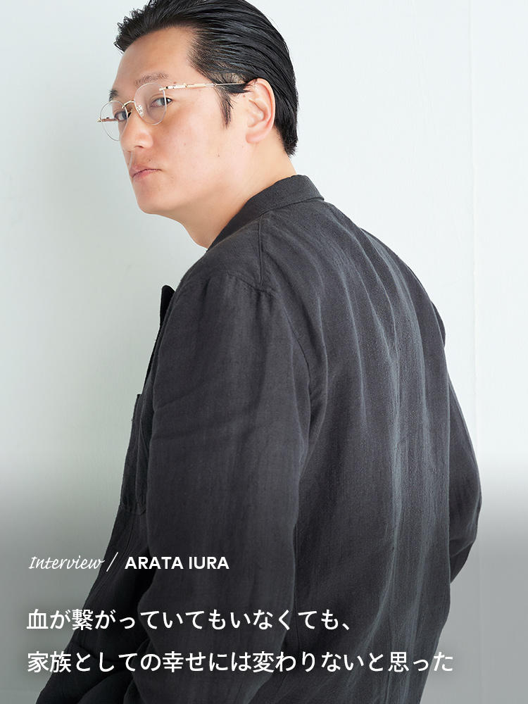 Interview　／　ARATA IURA　血が繋がっていてもいなくても、家族としての幸せには変わりないと思った