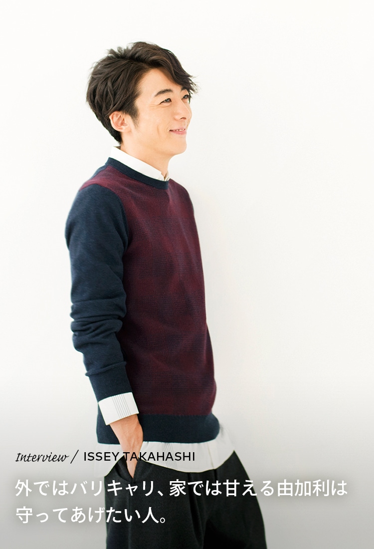 Interview／ISSEY TAKAHASHI 外ではバリキャリ、家では甘える由加利は守ってあげたい人