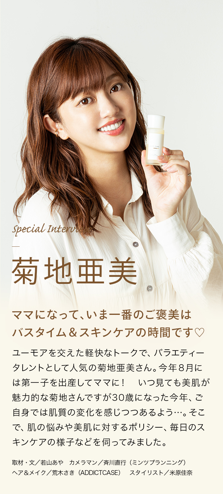 Special Interview 菊地亜美 "ママになって、いま一番のご褒美はバスタイム＆スキンケアの時間です♡"
