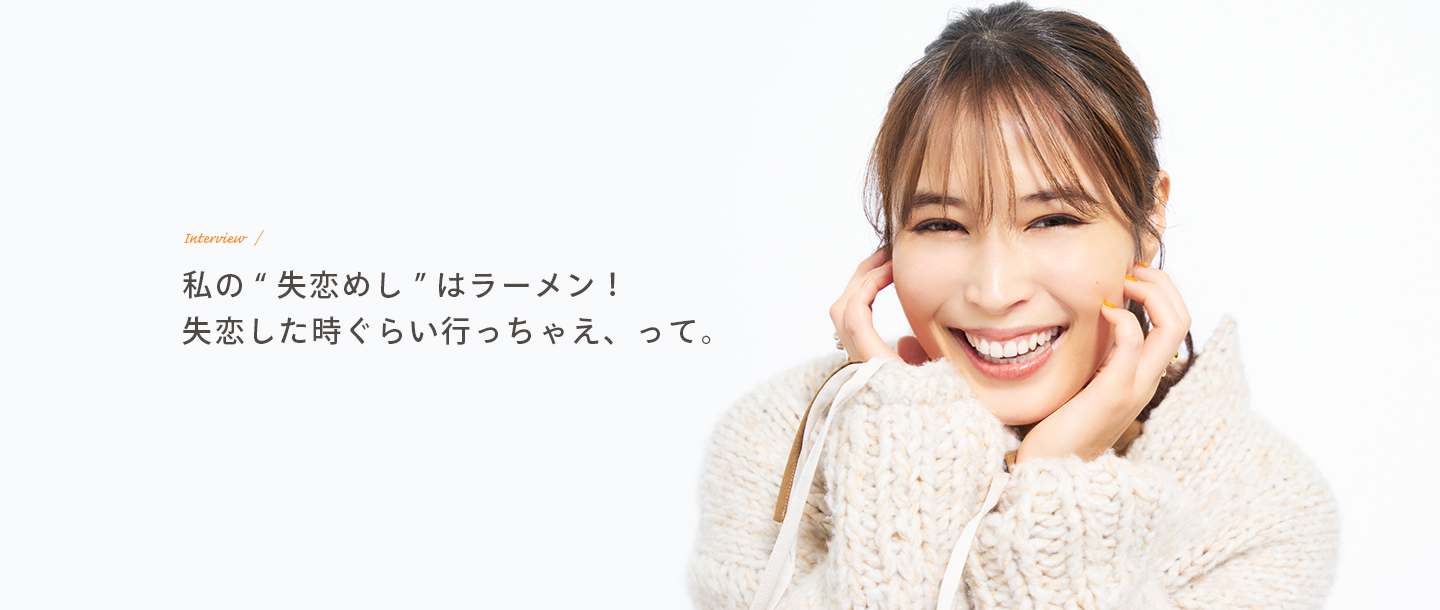 Interview 私の“失恋めし”はラーメン！失恋した時ぐらい行っちゃえ、って。