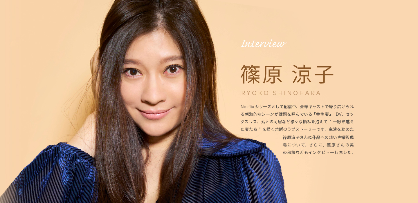 Netflixシリーズとして配信中、豪華キャストで繰り広げられる刺激的なシーンが話題を呼んでいる『金魚妻』。DV、セックスレス、姑との同居など様々な悩みを抱えて“一線を越えた妻たち”を描く禁断のラブストーリーです。主演を努めた篠原涼子さんに作品への想いや撮影現場について、さらに、篠原さんの美の秘訣などもインタビューしました。