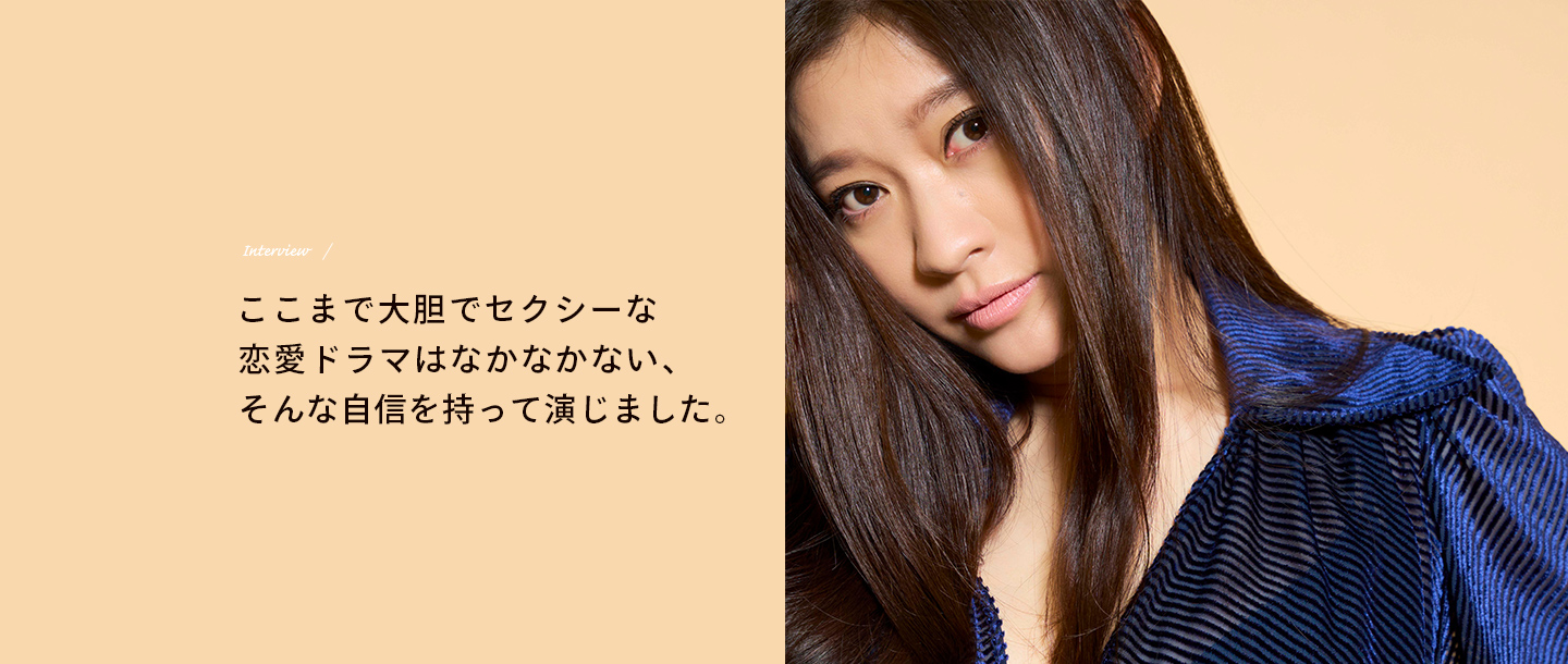 Interview / ここまで大胆でセクシーな恋愛ドラマはなかなかない、そんな自信を持って演じました。