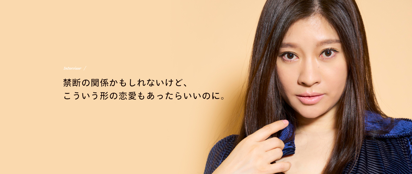 Interview / 禁断の関係かもしれないけど、こういう形の恋愛もあったらいいのに。