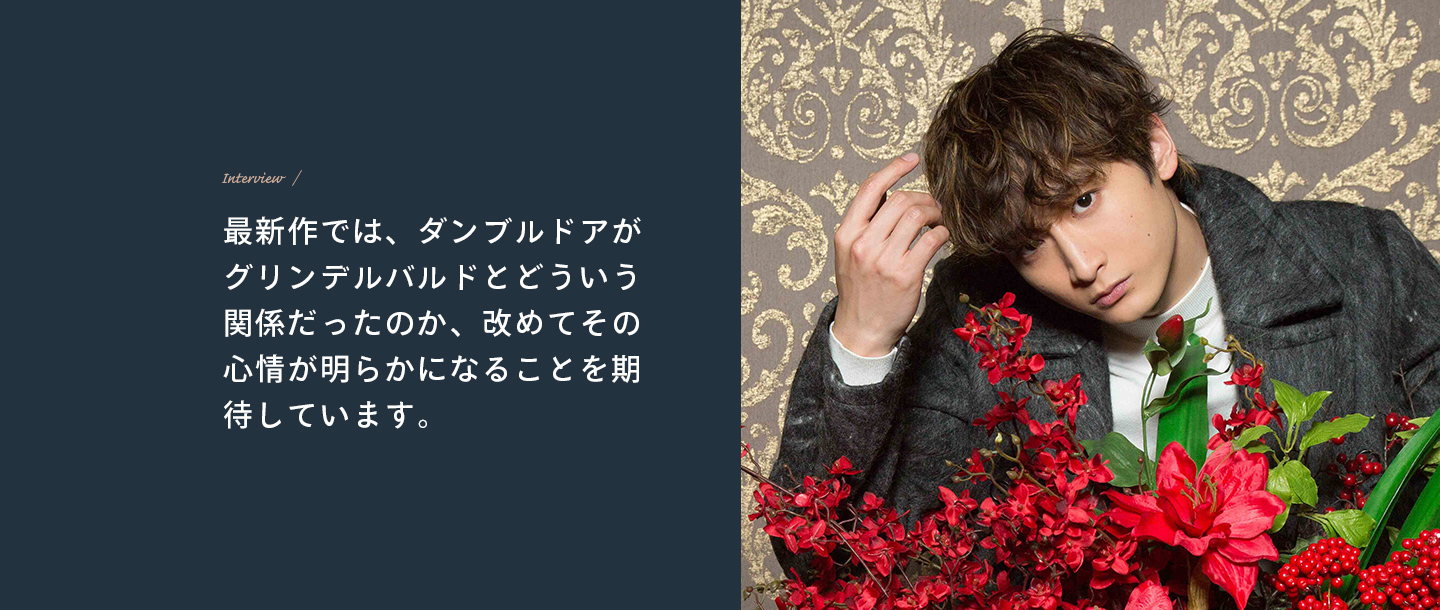 Interview 最新作では、ダンブルドアがグリンデルバルドとどういう関係だったのか、改めてその心情が明らかになることを期待しています。