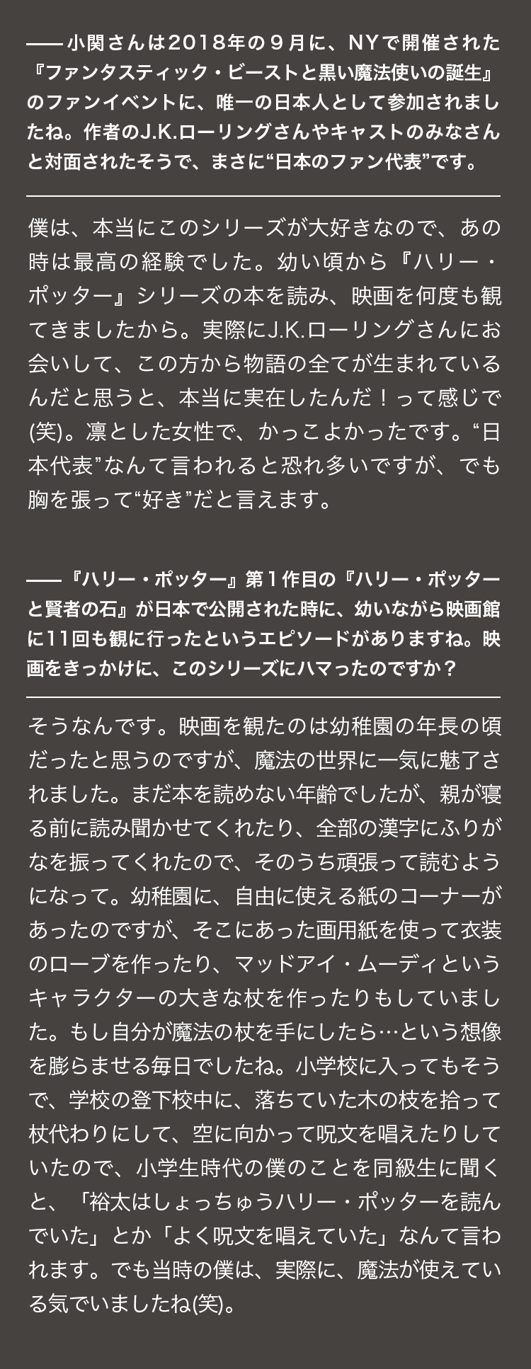 Interview 『ハリー・ポッターと賢者の石』は映画館で11回観ました。当時の僕は、魔法が使えている気でいました(笑)。