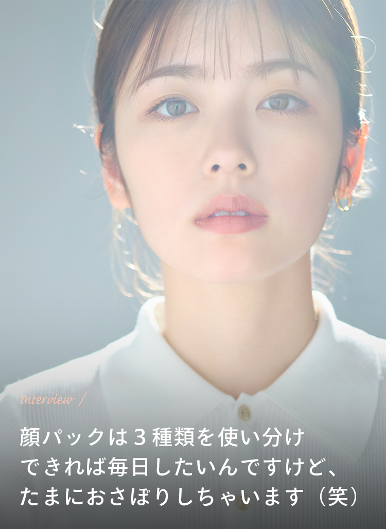 Interview 顔パックは３種類を使い分け できれば毎日したいんですけど、たまにおさぼりしちゃいます（笑）
